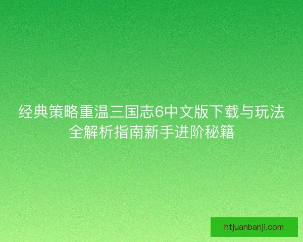 经典策略重温三国志6中文版下载与玩法全解析指南新手进阶秘籍