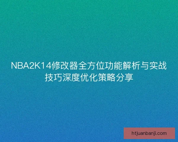NBA2K14修改器全方位功能解析与实战技巧深度优化策略分享